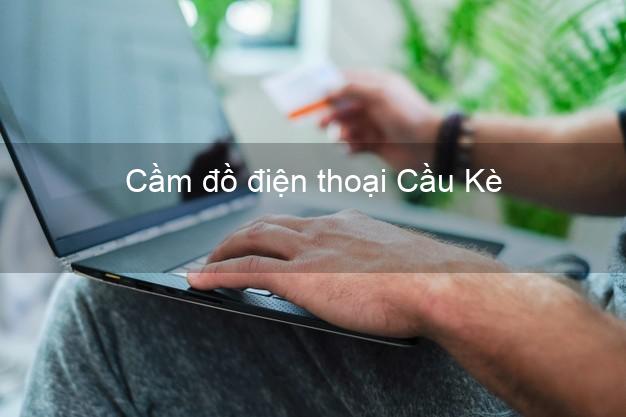 Cửa hàng Cầm đồ điện thoại Cầu Kè Trà Vinh tốt nhất