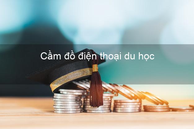 Cửa hàng Cầm đồ điện thoại du học Nhanh nhất tốt nhất