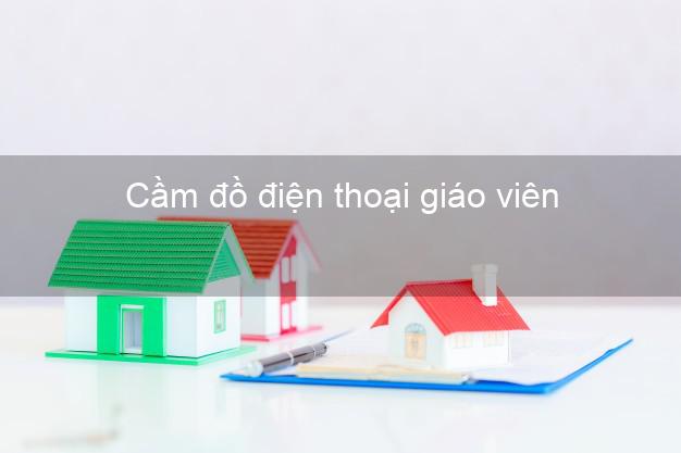 Top 8 Cầm đồ điện thoại giáo viên Nhanh nhất uy tín nhất