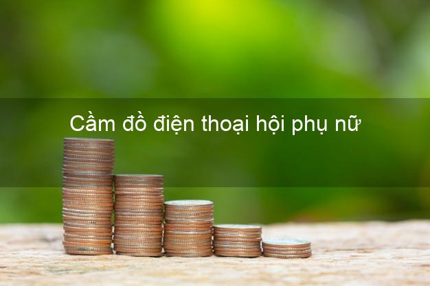 Địa chỉ Cầm đồ điện thoại hội phụ nữ Nhanh nhất giá cao