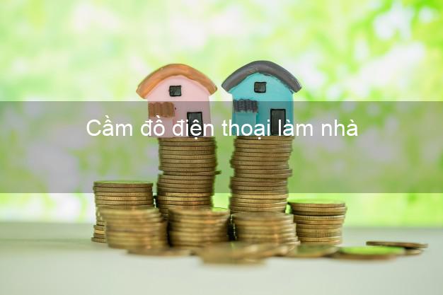 Địa chỉ Cầm đồ điện thoại làm nhà Nhanh nhất tốt nhất