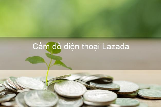 Địa chỉ Cầm đồ điện thoại Lazada Online giá cao