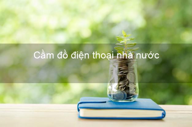 Top 4 Cầm đồ điện thoại nhà nước Nhanh nhất giá cao