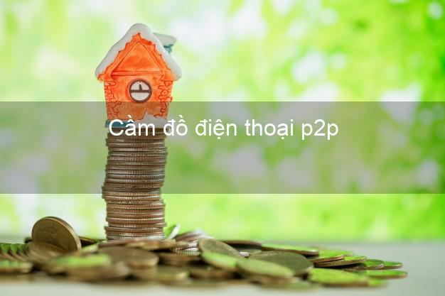 Top 8 Cầm đồ điện thoại p2p Nhanh nhất giá cao