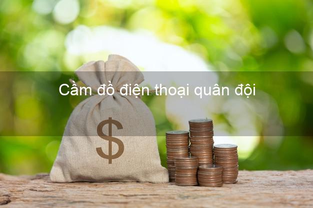 Top 3 Cầm đồ điện thoại quân đội Nhanh nhất tốt nhất