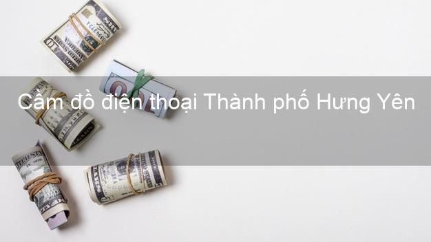 Top 3 Cầm đồ điện thoại Thành phố Hưng Yên uy tín nhất