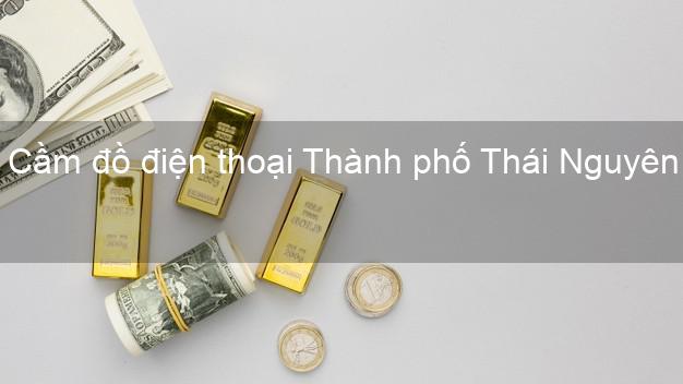 Danh sách Cầm đồ điện thoại Thành phố Thái Nguyên uy tín nhất