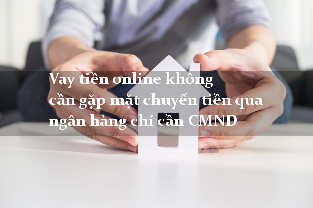 Vay tiền online không cần gặp mặt chuyển tiền qua ngân hàng chỉ cần CMND