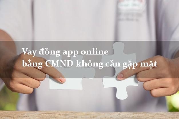 Vay đồng app online bằng CMND không cần gặp mặt