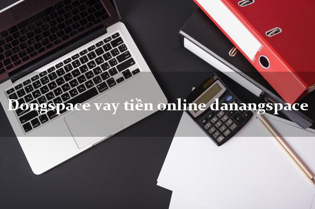 Dongspace vay tiền online danangspace cấp tốc 24 giờ